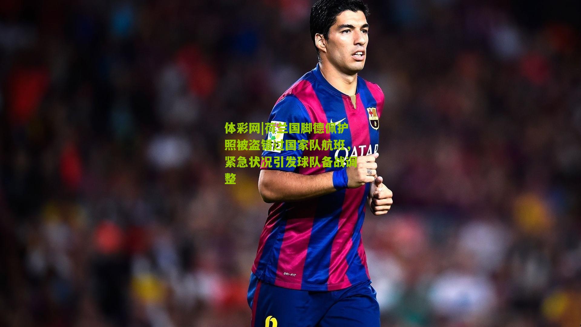 荷兰国脚德佩护照被盗错过国家队航班，紧急状况引发球队备战调整