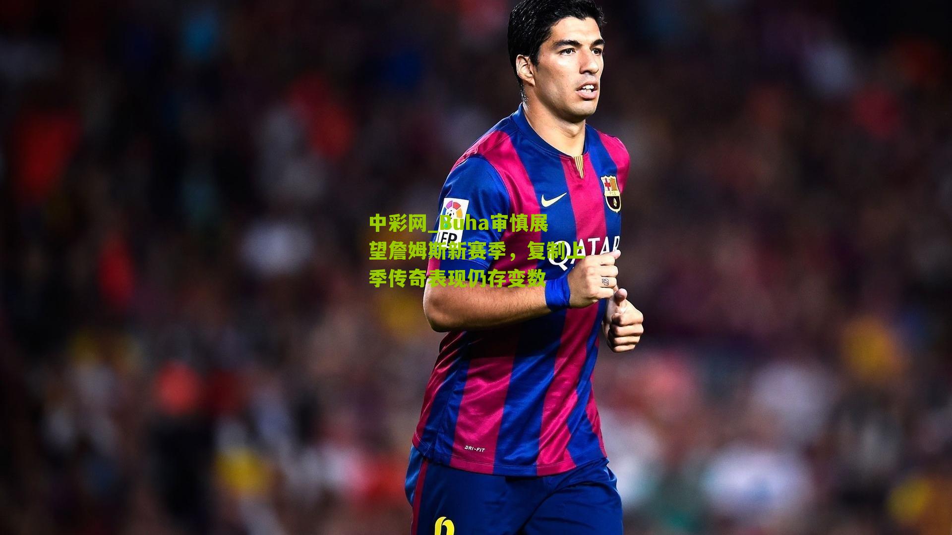 Buha审慎展望詹姆斯新赛季，复制上季传奇表现仍存变数