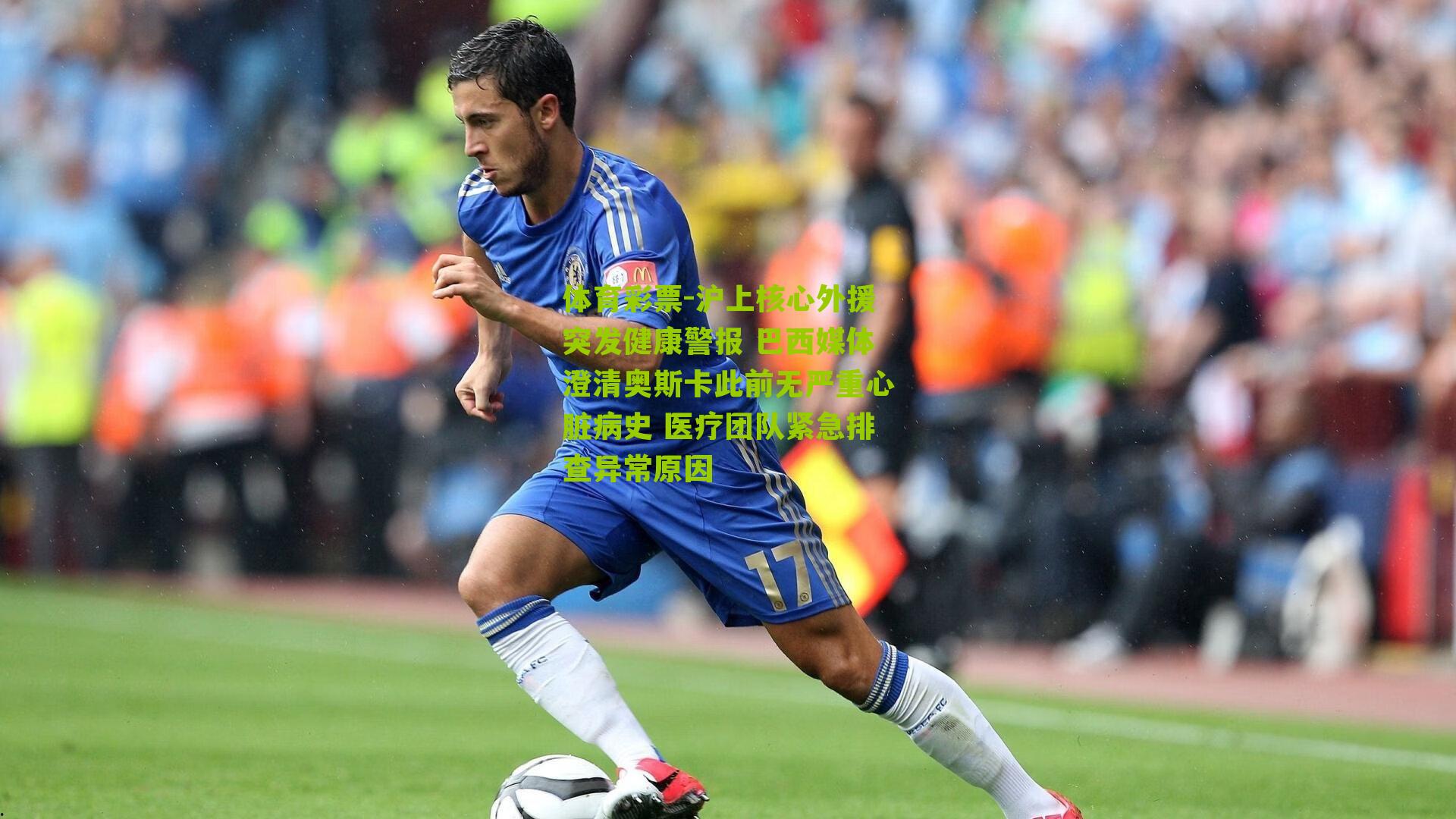 沪上核心外援突发健康警报 巴西媒体澄清奥斯卡此前无严重心脏病史 医疗团队紧急排查异常原因