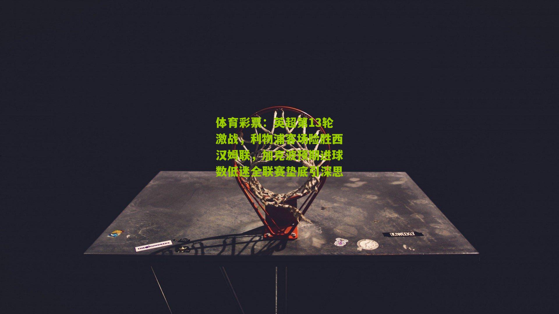 英超第13轮激战，利物浦客场险胜西汉姆联，加克波预期进球数低迷全联赛垫底引深思