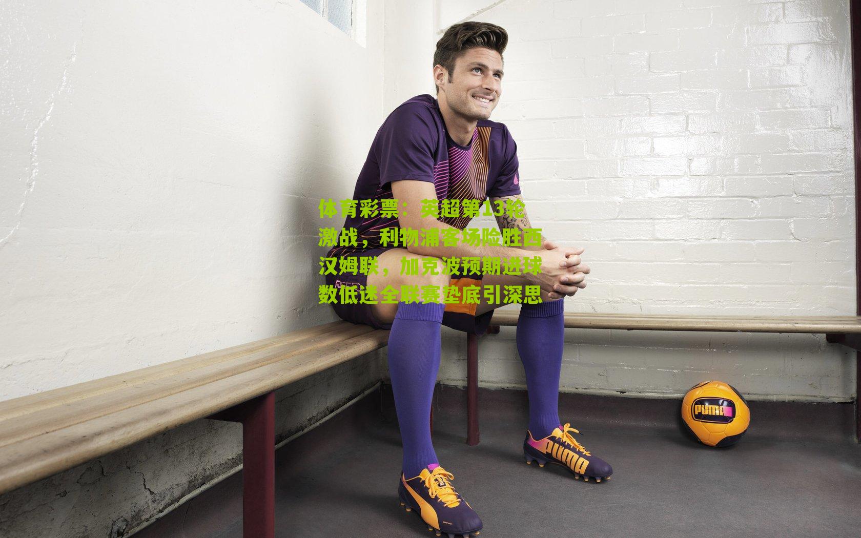 英超第13轮激战，利物浦客场险胜西汉姆联，加克波预期进球数低迷全联赛垫底引深思